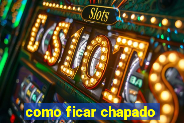 como ficar chapado